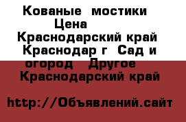 Кованые  мостики › Цена ­ 100 - Краснодарский край, Краснодар г. Сад и огород » Другое   . Краснодарский край